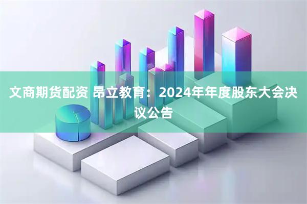 文商期货配资 昂立教育：2024年年度股东大会决议公告