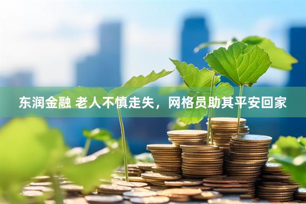 东润金融 老人不慎走失，网格员助其平安回家