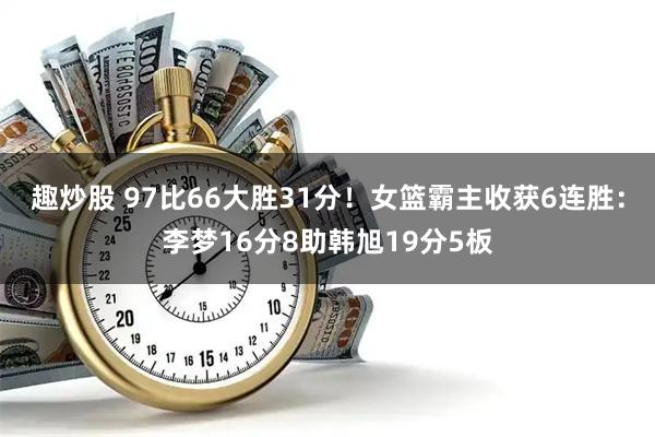 趣炒股 97比66大胜31分！女篮霸主收获6连胜：李梦16分8助韩旭19分5板
