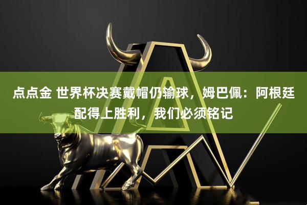 点点金 世界杯决赛戴帽仍输球,姆巴佩:阿根廷配得上胜利,我们必须铭记