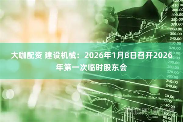 大咖配资 建设机械：2026年1月8日召开2026年第一次临时股东会