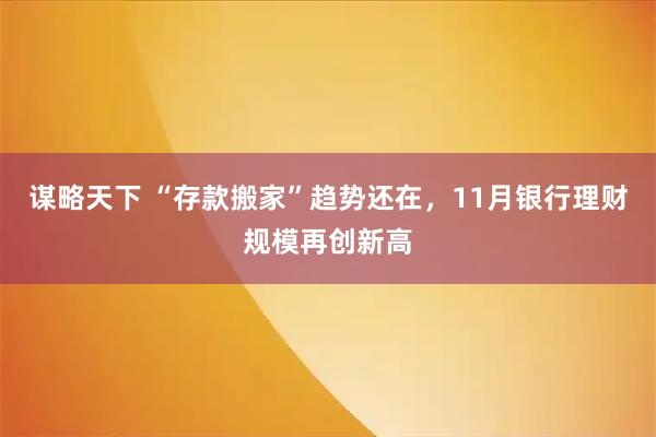 谋略天下 “存款搬家”趋势还在，11月银行理财规模再创新高