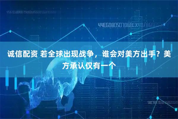 诚信配资 若全球出现战争，谁会对美方出手？美方承认仅有一个