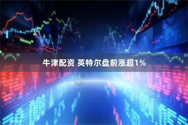 牛津配资 英特尔盘前涨超1%