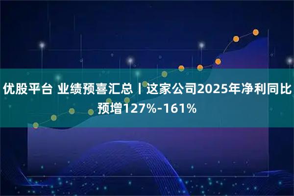 优股平台 业绩预喜汇总丨这家公司2025年净利同比预增127%-161%