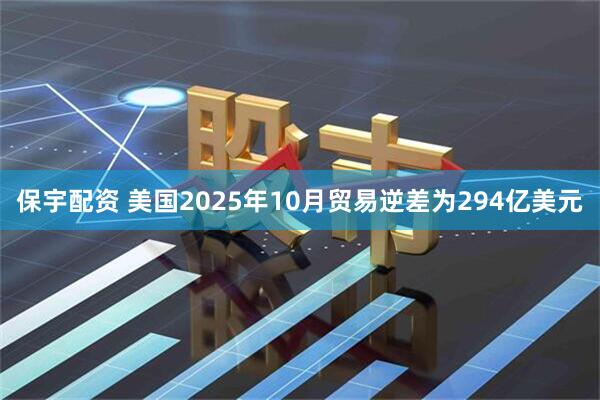 保宇配资 美国2025年10月贸易逆差为294亿美元