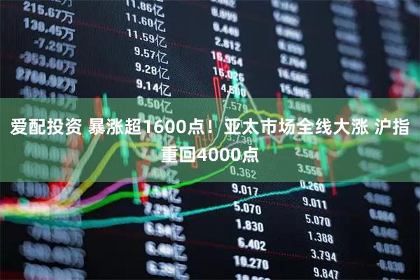爱配投资 暴涨超1600点！亚太市场全线大涨 沪指重回4000点
