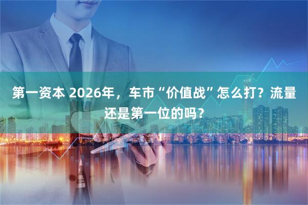 第一资本 2026年，车市“价值战”怎么打？流量还是第一位的吗？