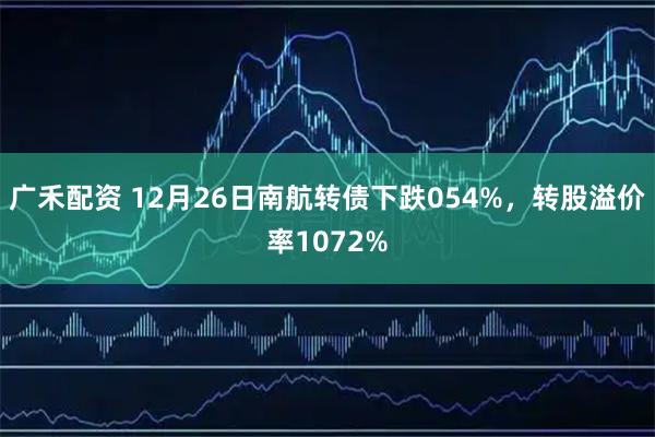 广禾配资 12月26日南航转债下跌054%，转股溢价率1072%