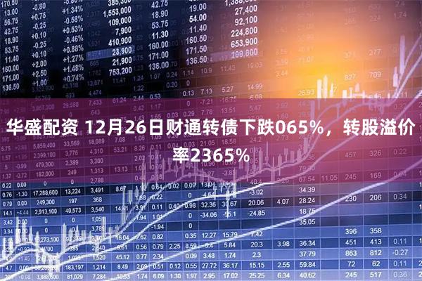 华盛配资 12月26日财通转债下跌065%，转股溢价率2365%