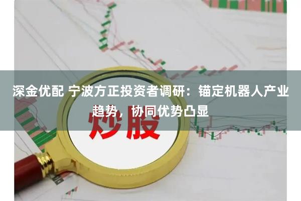 深金优配 宁波方正投资者调研：锚定机器人产业趋势，协同优势凸显