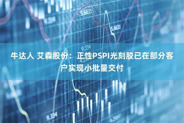 牛达人 艾森股份：正性PSPI光刻胶已在部分客户实现小批量交付