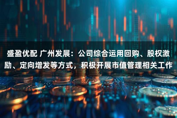 盛盈优配 广州发展：公司综合运用回购、股权激励、定向增发等方式，积极开展市值管理相关工作