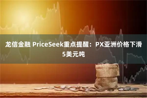 龙信金融 PriceSeek重点提醒：PX亚洲价格下滑5美元吨