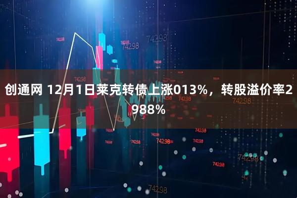 创通网 12月1日莱克转债上涨013%，转股溢价率2988%