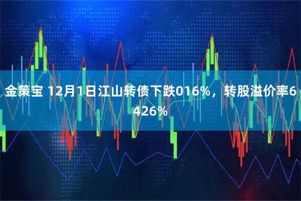 金策宝 12月1日江山转债下跌016%，转股溢价率6426%