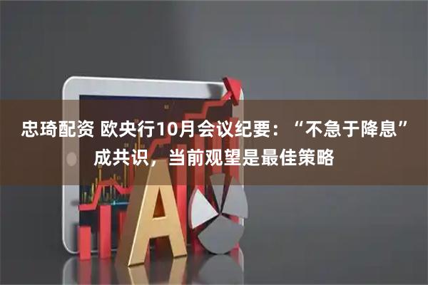 忠琦配资 欧央行10月会议纪要：“不急于降息”成共识，当前观望是最佳策略
