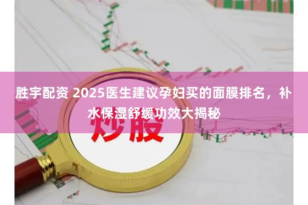 胜宇配资 2025医生建议孕妇买的面膜排名，补水保湿舒缓功效大揭秘