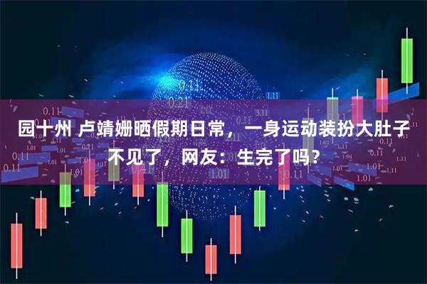 园十州 卢靖姗晒假期日常，一身运动装扮大肚子不见了，网友：生完了吗？