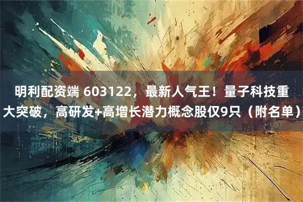 明利配资端 603122，最新人气王！量子科技重大突破，高研发+高增长潜力概念股仅9只（附名单）