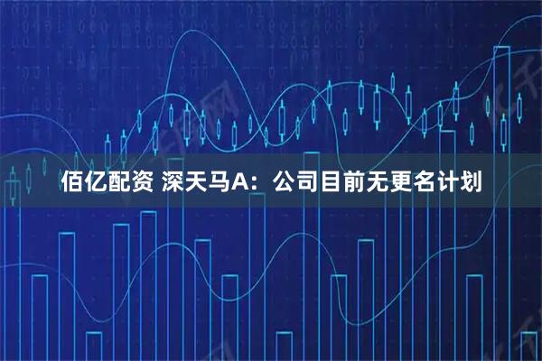 佰亿配资 深天马A：公司目前无更名计划