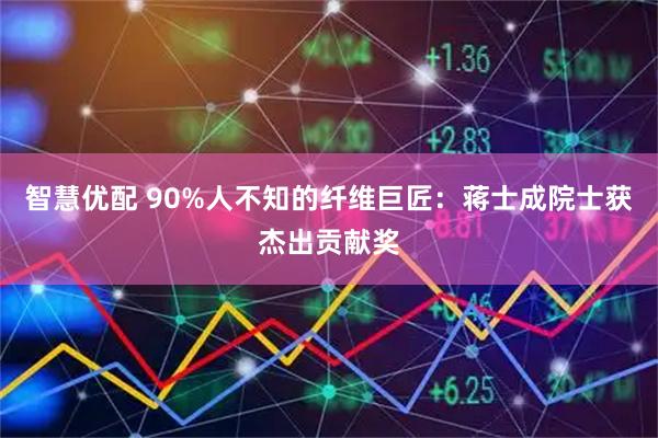 智慧优配 90%人不知的纤维巨匠：蒋士成院士获杰出贡献奖