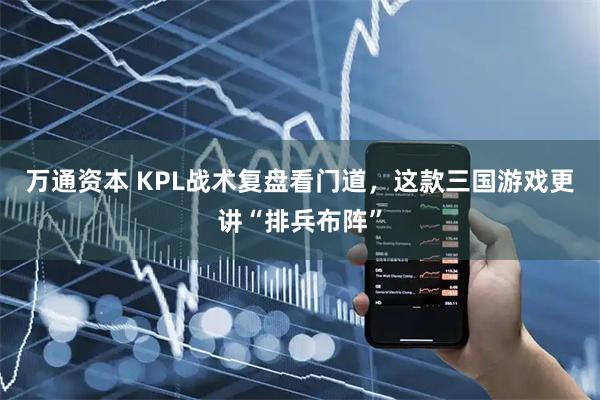 万通资本 KPL战术复盘看门道，这款三国游戏更讲“排兵布阵”