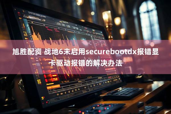 旭胜配资 战地6未启用securebootdx报错显卡驱动报错的解决办法