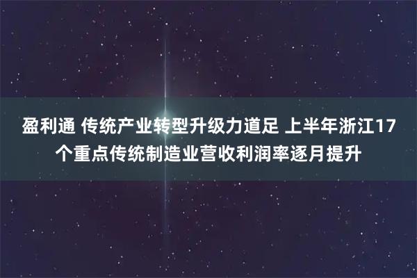 盈利通 传统产业转型升级力道足 上半年浙江17个重点传统制造业营收利润率逐月提升