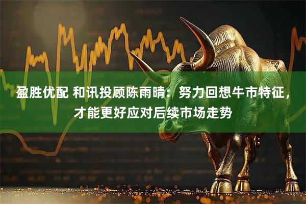 盈胜优配 和讯投顾陈雨晴：努力回想牛市特征，才能更好应对后续市场走势