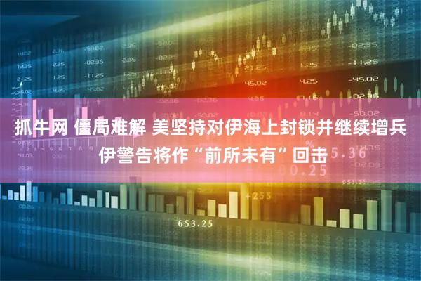抓牛网 僵局难解 美坚持对伊海上封锁并继续增兵 伊警告将作“前所未有”回击