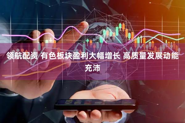 领航配资 有色板块盈利大幅增长 高质量发展动能充沛