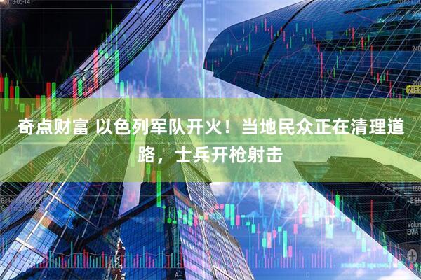 奇点财富 以色列军队开火!当地民众正在清理道路,士兵开枪射击