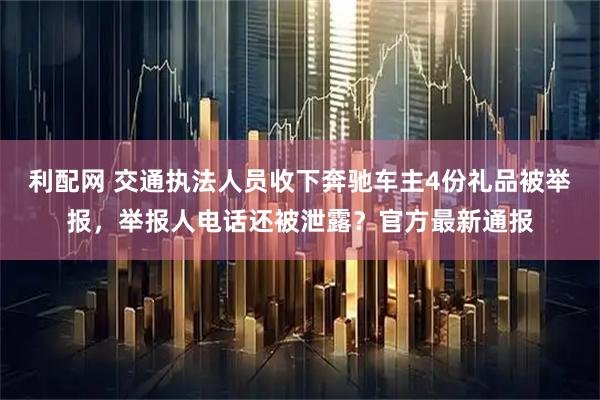 利配网 交通执法人员收下奔驰车主4份礼品被举报，举报人电话还被泄露？官方最新通报