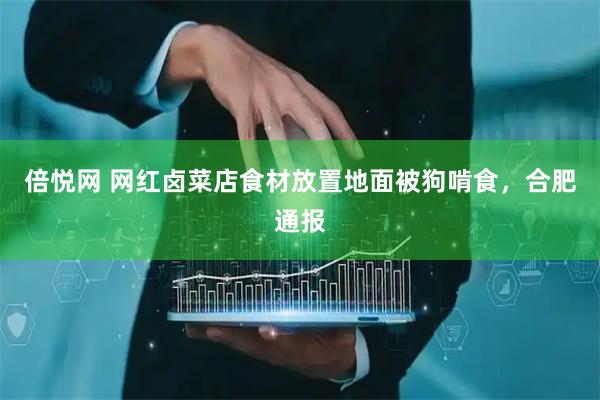 倍悦网 网红卤菜店食材放置地面被狗啃食，合肥通报